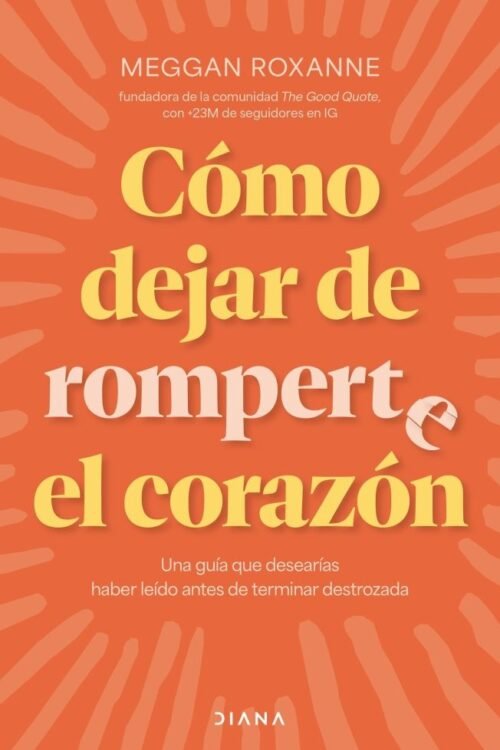 Cómo Dejar De Romperte El Corazón. Una Guía Que Desearías Haber Leído Antes De Terminar Destrozada